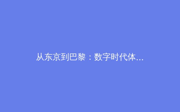 从东京到巴黎：数字时代体育报道的变革与坚守 - 4