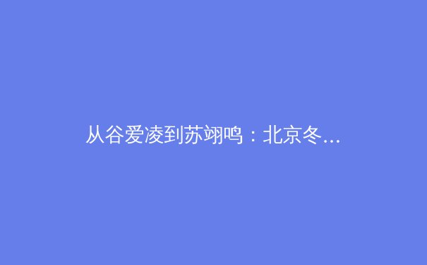 从谷爱凌到苏翊鸣：北京冬奥会如何重塑中国体育的国际形象与未来战略