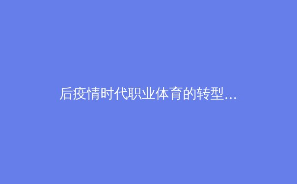 后疫情时代职业体育的转型与突围：数字化变革与商业模式创新 - 2