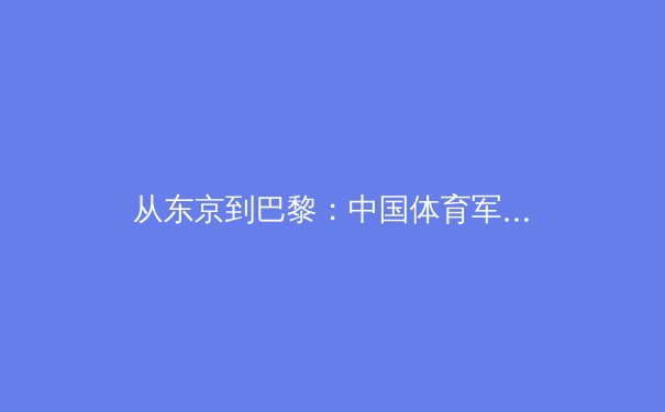 从东京到巴黎：中国体育军团在奥运新周期面临的挑战与机遇