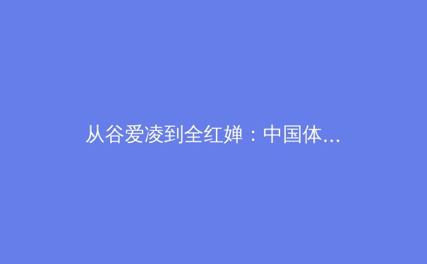 从谷爱凌到全红婵：中国体育新生代的崛起与时代启示 - 2