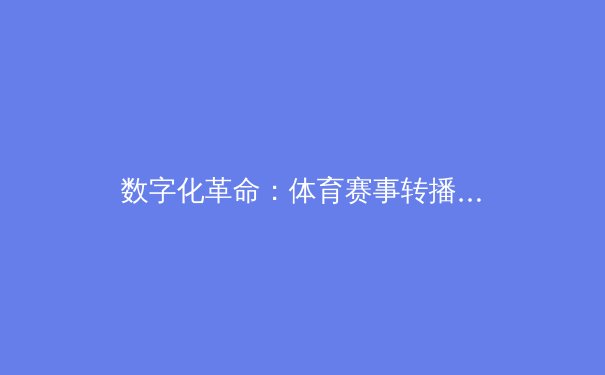 数字化革命：体育赛事转播如何重塑全球观赛体验 - 2
